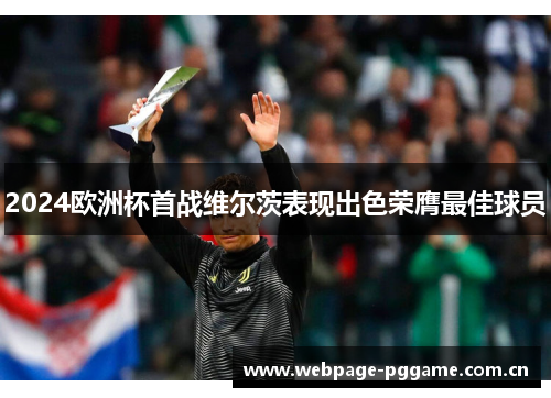 2024欧洲杯首战维尔茨表现出色荣膺最佳球员 2024欧洲杯首战维尔茨表现出色荣膺最佳球员