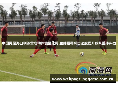 中国男足海口训练营启动体能强化周 主帅强调反击速度提升球队整体实力 中国男足海口训练营启动体能强化周 主帅强调反击速度提升球队整体实力