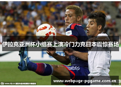 伊拉克亚洲杯小组赛上演冷门力克日本震惊赛场 伊拉克亚洲杯小组赛上演冷门力克日本震惊赛场