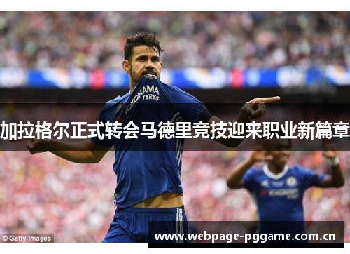 加拉格尔正式转会马德里竞技迎来职业新篇章 加拉格尔正式转会马德里竞技迎来职业新篇章